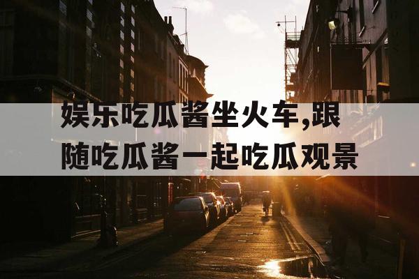 娱乐吃瓜酱坐火车,跟随吃瓜酱一起吃瓜观景