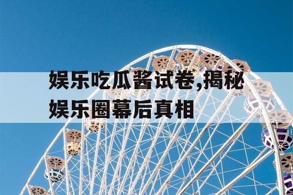 娱乐吃瓜酱试卷,揭秘娱乐圈幕后真相
