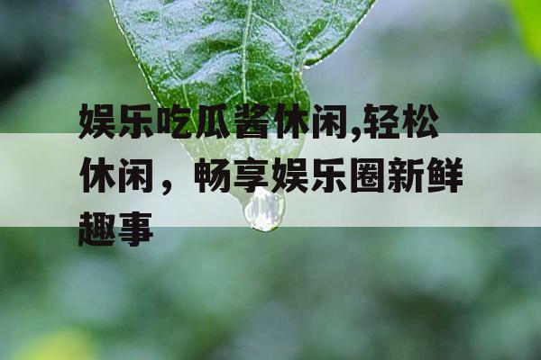 娱乐吃瓜酱休闲,轻松休闲，畅享娱乐圈新鲜趣事