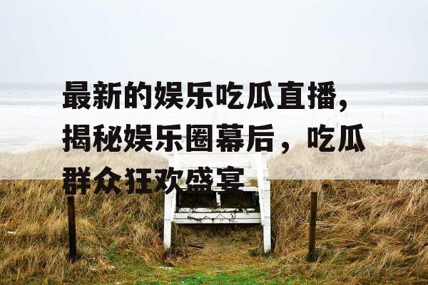 最新的娱乐吃瓜直播,揭秘娱乐圈幕后，吃瓜群众狂欢盛宴