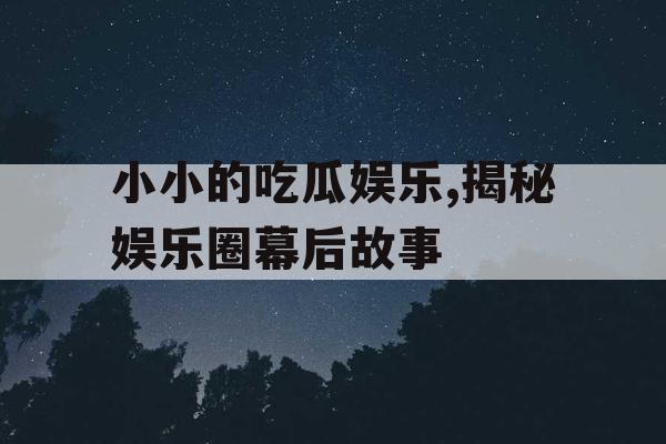 小小的吃瓜娱乐,揭秘娱乐圈幕后故事
