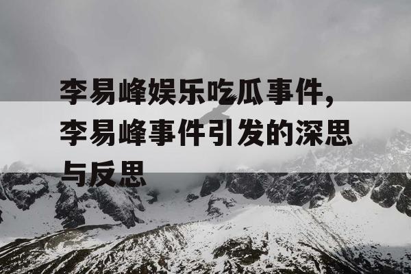 李易峰娱乐吃瓜事件,李易峰事件引发的深思与反思
