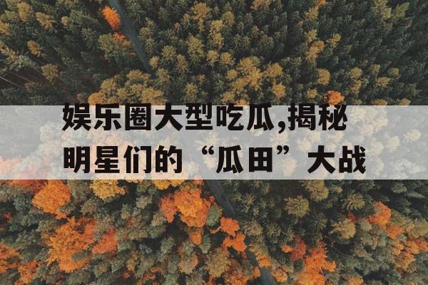 娱乐圈大型吃瓜,揭秘明星们的“瓜田”大战