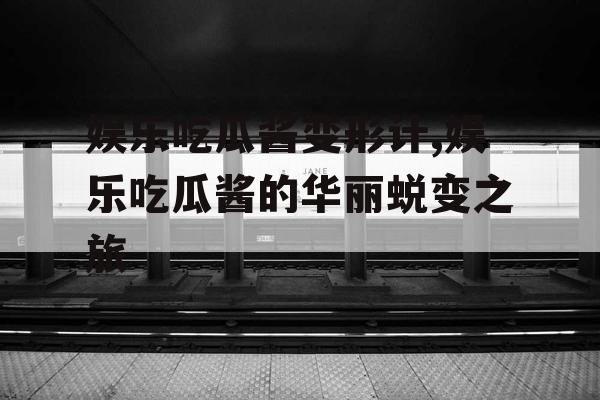 娱乐吃瓜酱变形计,娱乐吃瓜酱的华丽蜕变之旅