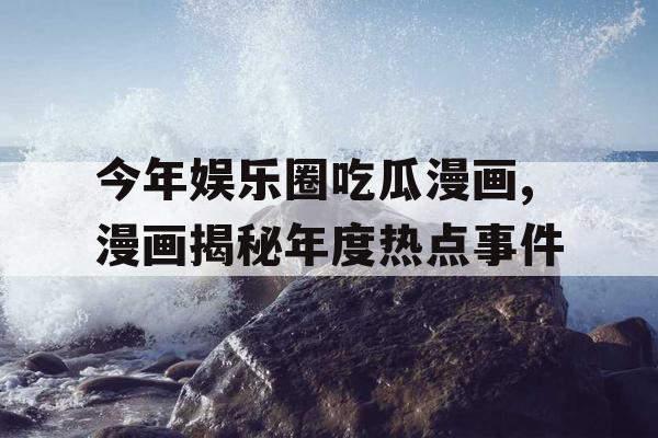 今年娱乐圈吃瓜漫画,漫画揭秘年度热点事件