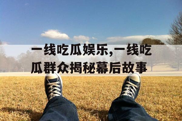 一线吃瓜娱乐,一线吃瓜群众揭秘幕后故事