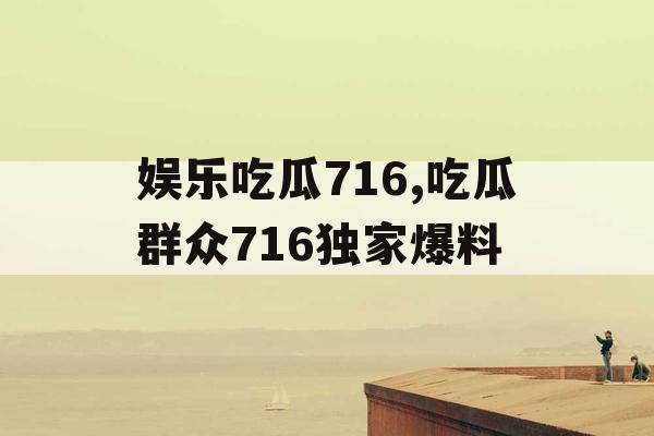娱乐吃瓜716,吃瓜群众716独家爆料
