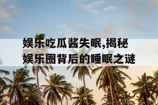 娱乐吃瓜酱失眠,揭秘娱乐圈背后的睡眠之谜