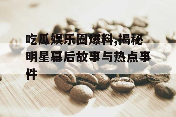 吃瓜娱乐圈爆料,揭秘明星幕后故事与热点事件