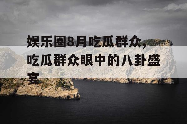 娱乐圈8月吃瓜群众,吃瓜群众眼中的八卦盛宴