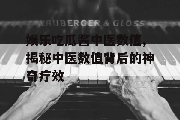 娱乐吃瓜酱中医数值,揭秘中医数值背后的神奇疗效