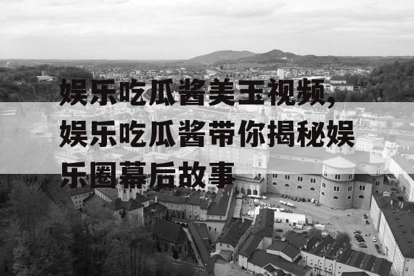 娱乐吃瓜酱美玉视频,娱乐吃瓜酱带你揭秘娱乐圈幕后故事