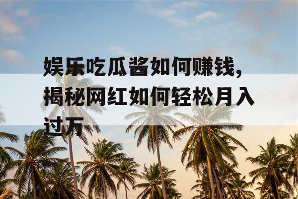 娱乐吃瓜酱如何赚钱,揭秘网红如何轻松月入过万