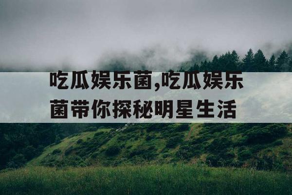 吃瓜娱乐菌,吃瓜娱乐菌带你探秘明星生活