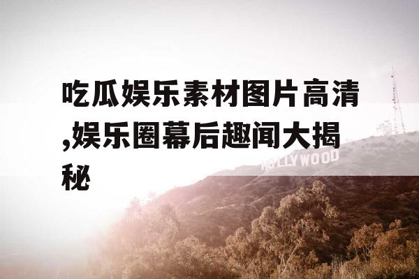 吃瓜娱乐素材图片高清,娱乐圈幕后趣闻大揭秘