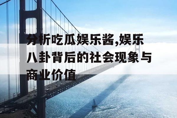 分析吃瓜娱乐酱,娱乐八卦背后的社会现象与商业价值