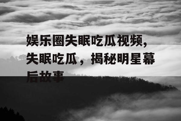 娱乐圈失眠吃瓜视频,失眠吃瓜，揭秘明星幕后故事