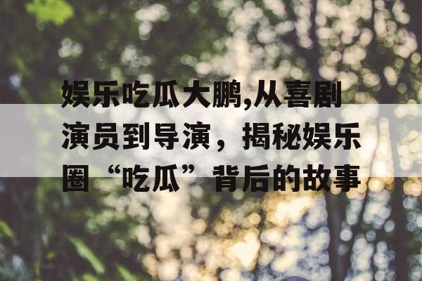 娱乐吃瓜大鹏,从喜剧演员到导演，揭秘娱乐圈“吃瓜”背后的故事