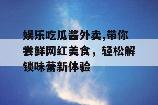 娱乐吃瓜酱外卖,带你尝鲜网红美食，轻松解锁味蕾新体验