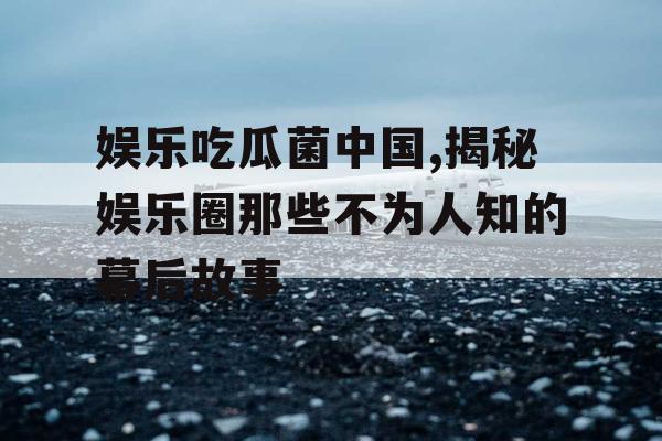 娱乐吃瓜菌中国,揭秘娱乐圈那些不为人知的幕后故事