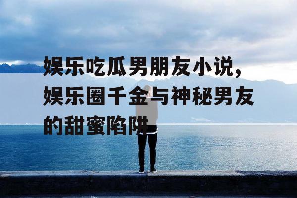 娱乐吃瓜男朋友小说,娱乐圈千金与神秘男友的甜蜜陷阱