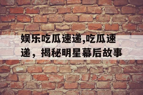 娱乐吃瓜速递,吃瓜速递，揭秘明星幕后故事