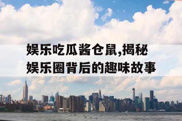 娱乐吃瓜酱仓鼠,揭秘娱乐圈背后的趣味故事