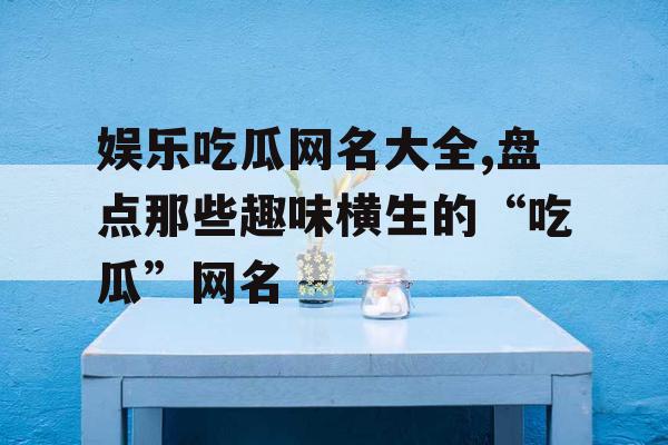 娱乐吃瓜网名大全,盘点那些趣味横生的“吃瓜”网名