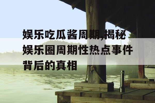 娱乐吃瓜酱周期,揭秘娱乐圈周期性热点事件背后的真相