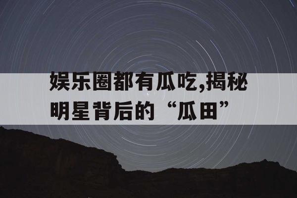 娱乐圈都有瓜吃,揭秘明星背后的“瓜田”