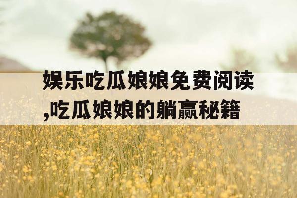 娱乐吃瓜娘娘免费阅读,吃瓜娘娘的躺赢秘籍