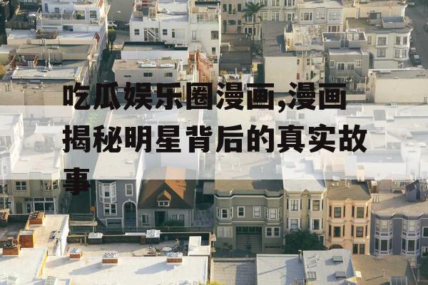 吃瓜娱乐圈漫画,漫画揭秘明星背后的真实故事