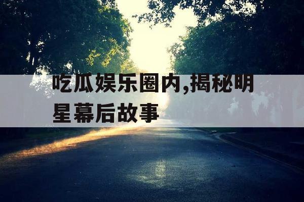 吃瓜娱乐圈内,揭秘明星幕后故事