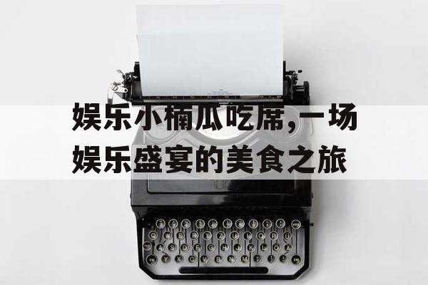 娱乐小楠瓜吃席,一场娱乐盛宴的美食之旅