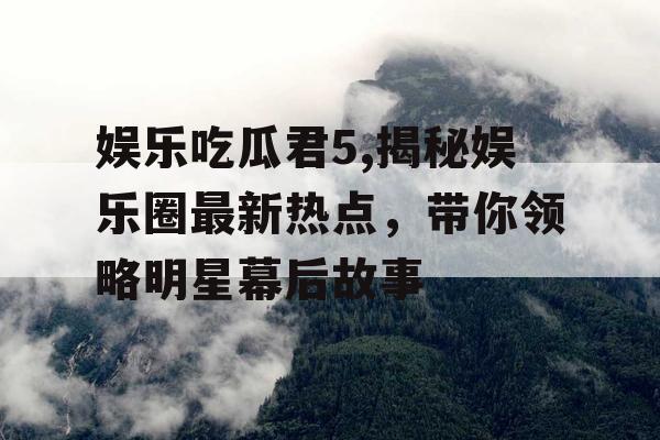 娱乐吃瓜君5,揭秘娱乐圈最新热点，带你领略明星幕后故事