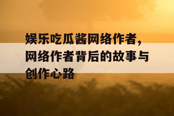 娱乐吃瓜酱网络作者,网络作者背后的故事与创作心路