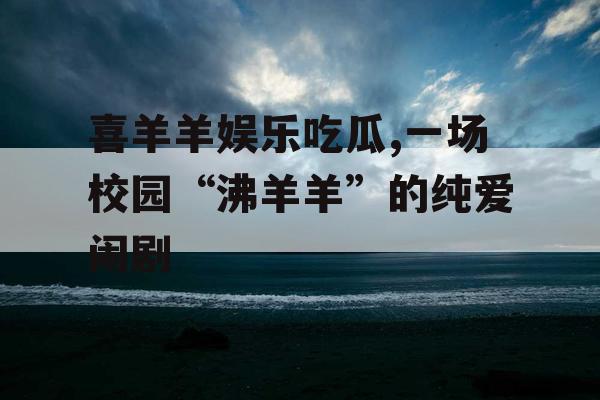 喜羊羊娱乐吃瓜,一场校园“沸羊羊”的纯爱闹剧
