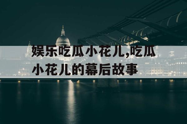 娱乐吃瓜小花儿,吃瓜小花儿的幕后故事