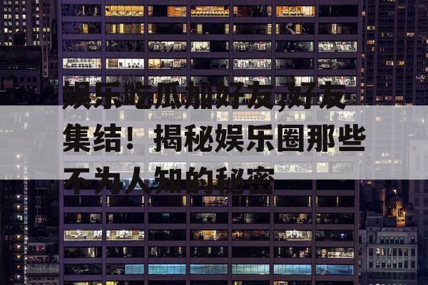 娱乐吃瓜加好友,好友集结！揭秘娱乐圈那些不为人知的秘密