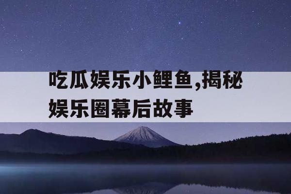 吃瓜娱乐小鲤鱼,揭秘娱乐圈幕后故事