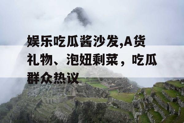 娱乐吃瓜酱沙发,A货礼物、泡妞剩菜，吃瓜群众热议