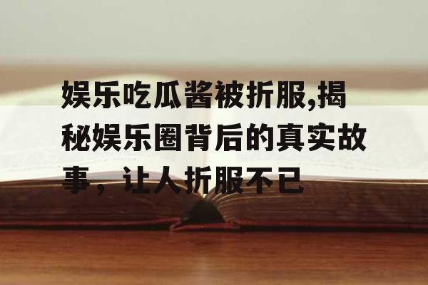 娱乐吃瓜酱被折服,揭秘娱乐圈背后的真实故事，让人折服不已