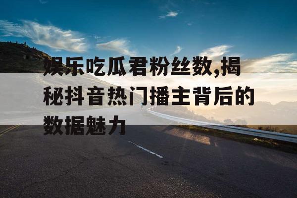 娱乐吃瓜君粉丝数,揭秘抖音热门播主背后的数据魅力