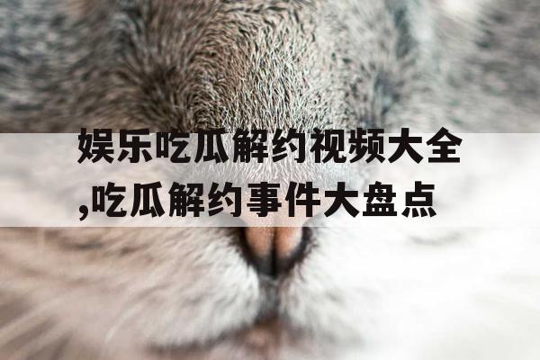 娱乐吃瓜解约视频大全,吃瓜解约事件大盘点