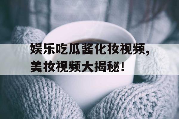 娱乐吃瓜酱化妆视频,美妆视频大揭秘！