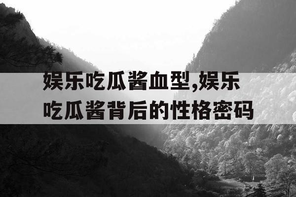 娱乐吃瓜酱血型,娱乐吃瓜酱背后的性格密码