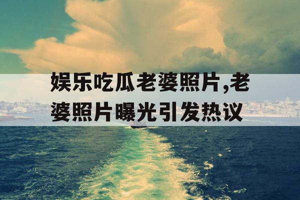 娱乐吃瓜老婆照片,老婆照片曝光引发热议