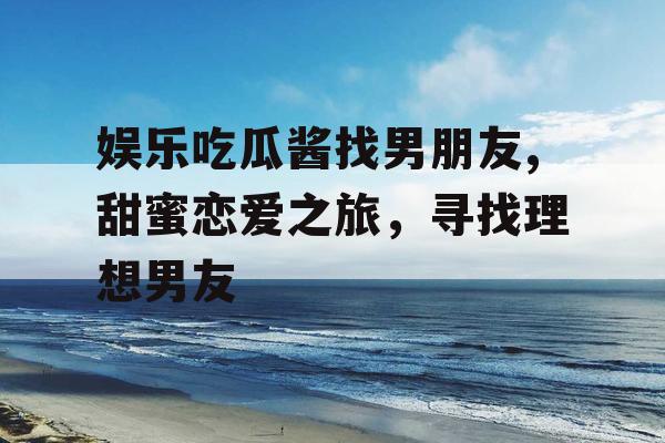 娱乐吃瓜酱找男朋友,甜蜜恋爱之旅，寻找理想男友