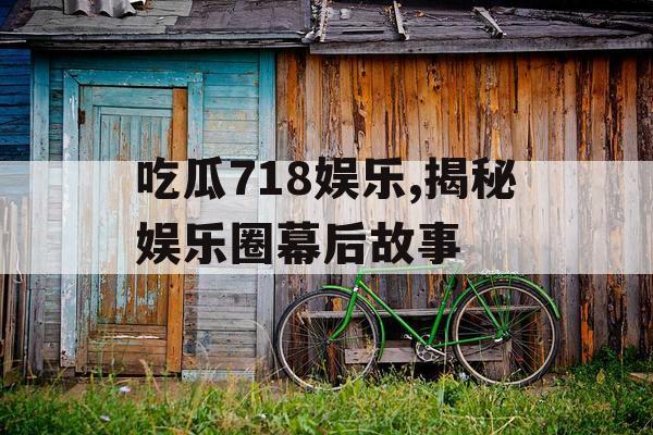 吃瓜718娱乐,揭秘娱乐圈幕后故事