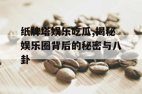 纸牌塔娱乐吃瓜,揭秘娱乐圈背后的秘密与八卦